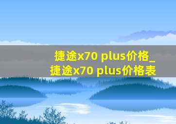 捷途x70 plus价格_捷途x70 plus价格表